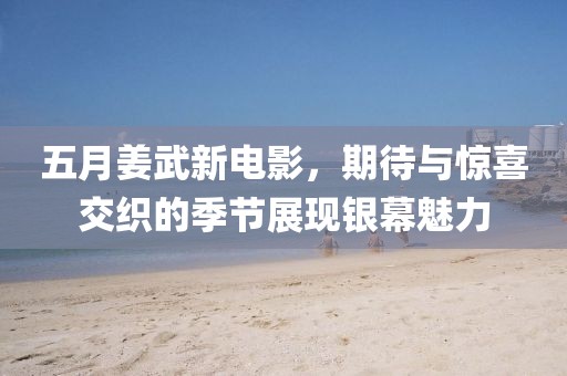 五月姜武新电影，期待与惊喜交织的季节展现银幕魅力