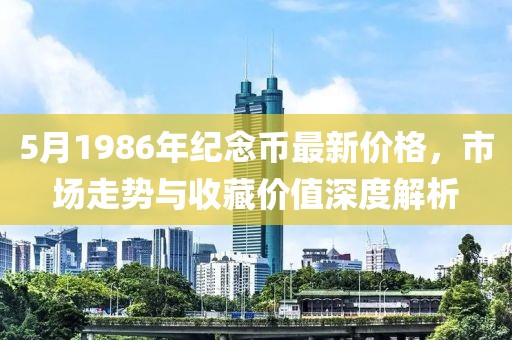 5月1986年纪念币最新价格，市场走势与收藏价值深度解析