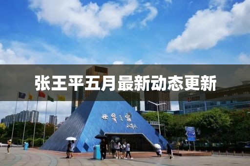 张王平五月最新动态更新