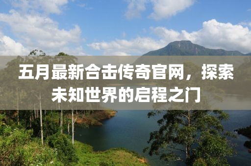 五月最新合击传奇官网，探索未知世界的启程之门