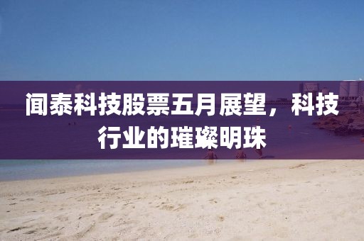 闻泰科技股票五月展望，科技行业的璀璨明珠