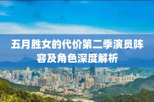 五月胜女的代价第二季演员阵容及角色深度解析