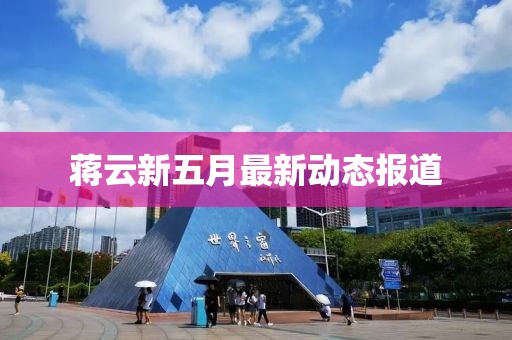 蒋云新五月最新动态报道