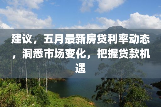 建议，五月最新房贷利率动态，洞悉市场变化，把握贷款机遇