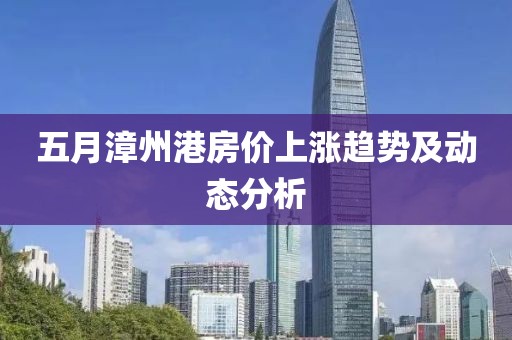 五月漳州港房价上涨趋势及动态分析