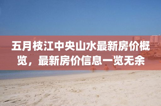 五月枝江中央山水最新房价概览，最新房价信息一览无余