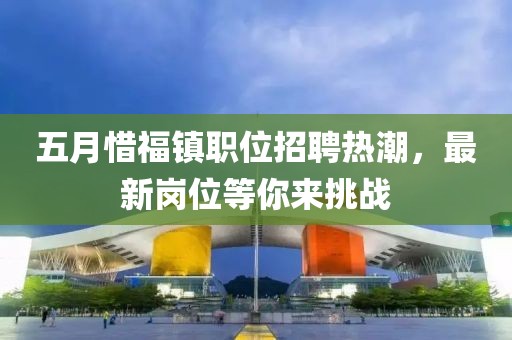 五月惜福镇职位招聘热潮，最新岗位等你来挑战