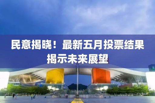 民意揭晓！最新五月投票结果揭示未来展望