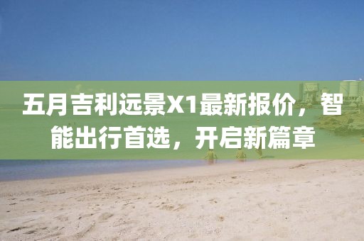 五月吉利远景X1最新报价，智能出行首选，开启新篇章