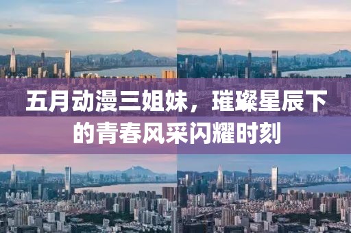 五月动漫三姐妹，璀璨星辰下的青春风采闪耀时刻