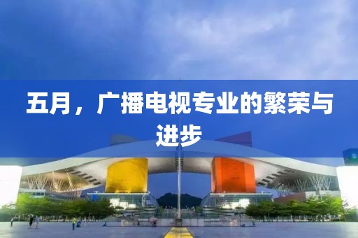 五月，广播电视专业的繁荣与进步