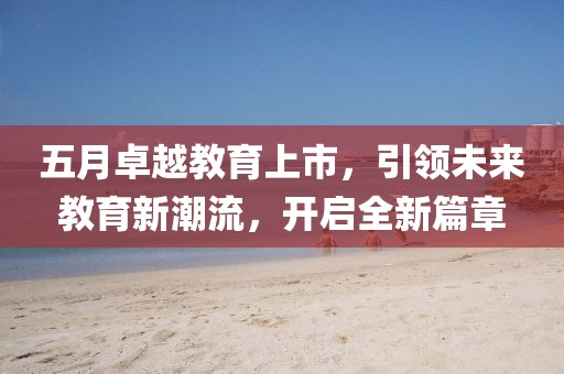 五月卓越教育上市，引领未来教育新潮流，开启全新篇章