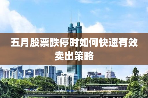 五月股票跌停时如何快速有效卖出策略