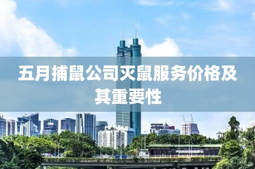 五月捕鼠公司灭鼠服务价格及其重要性