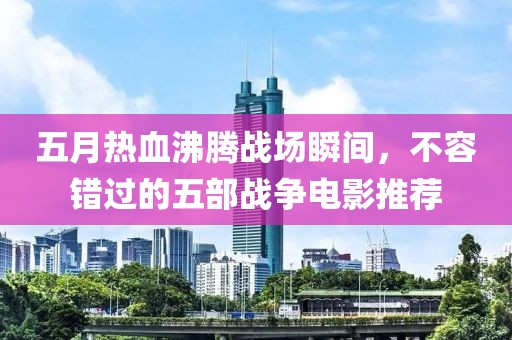 五月热血沸腾战场瞬间，不容错过的五部战争电影推荐