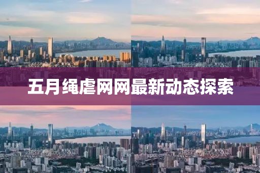 五月绳虐网网最新动态探索