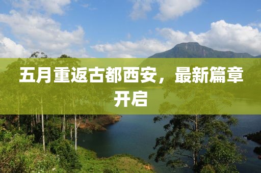 五月重返古都西安，最新篇章开启