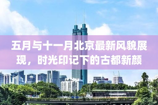 五月与十一月北京最新风貌展现，时光印记下的古都新颜