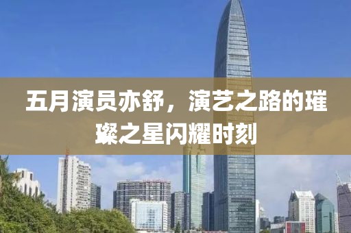 五月演员亦舒，演艺之路的璀璨之星闪耀时刻