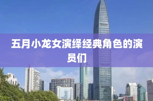 五月小龙女演绎经典角色的演员们