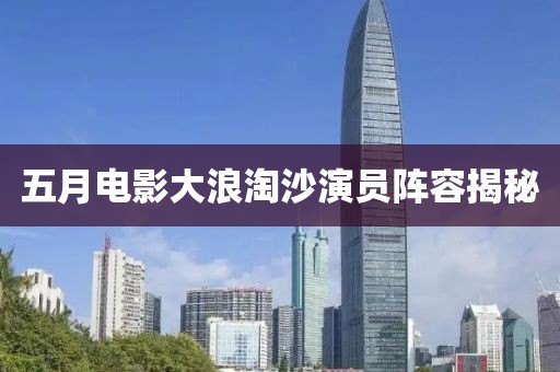 五月电影大浪淘沙演员阵容揭秘