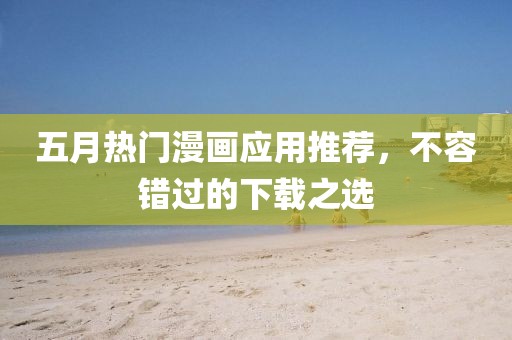 五月热门漫画应用推荐，不容错过的下载之选