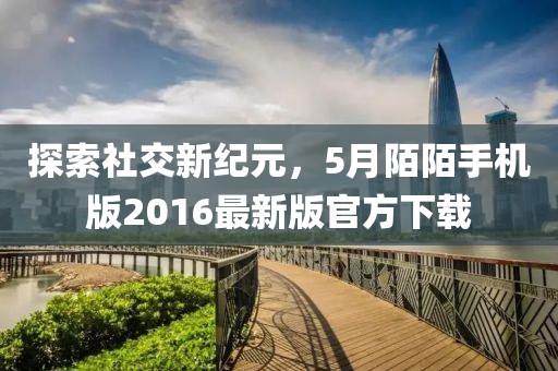 探索社交新纪元，5月陌陌手机版2016最新版官方下载