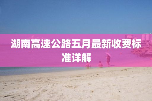湖南高速公路五月最新收费标准详解