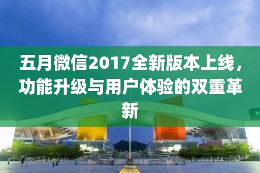 五月微信2017全新版本上线，功能升级与用户体验的双重革新
