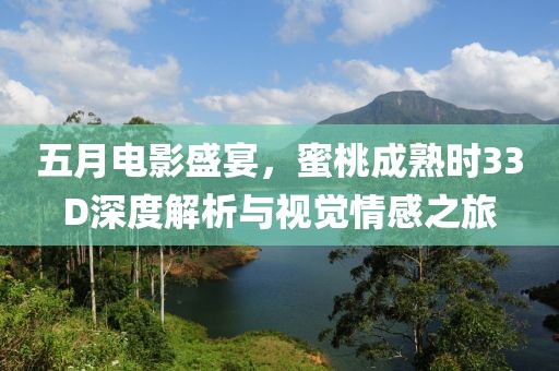 五月电影盛宴，蜜桃成熟时33D深度解析与视觉情感之旅