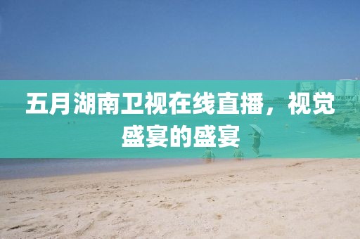 五月湖南卫视在线直播，视觉盛宴的盛宴