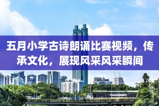 五月小学古诗朗诵比赛视频，传承文化，展现风采风采瞬间