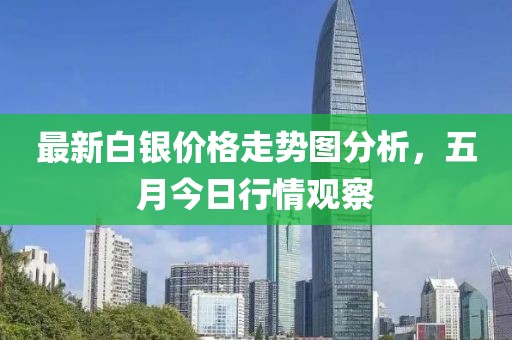 最新白银价格走势图分析，五月今日行情观察