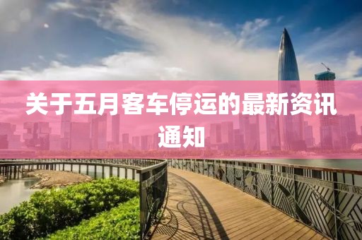 关于五月客车停运的最新资讯通知