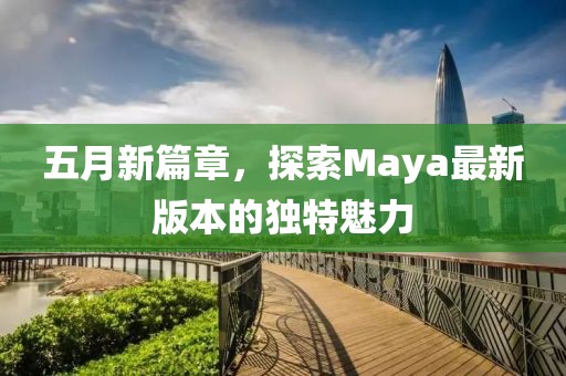 五月新篇章，探索Maya最新版本的独特魅力