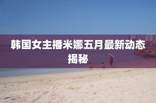 韩国女主播米娜五月最新动态揭秘