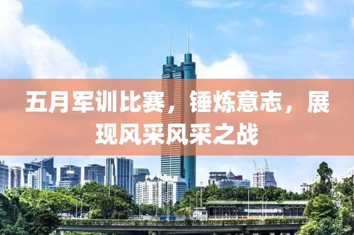 五月军训比赛，锤炼意志，展现风采风采之战