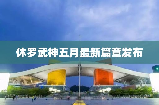 休罗武神五月最新篇章发布