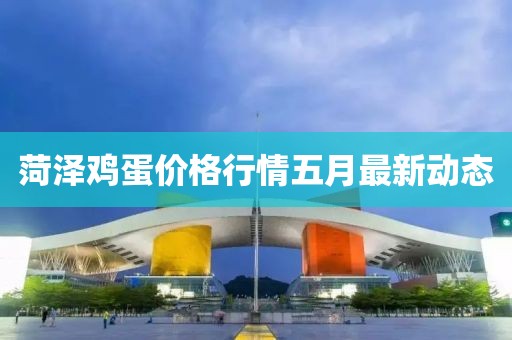 菏泽鸡蛋价格行情五月最新动态