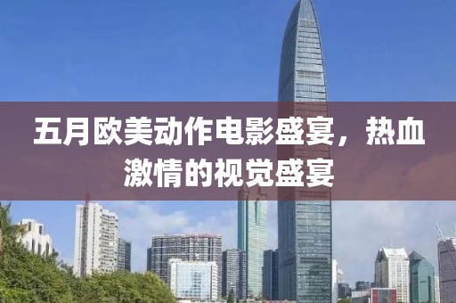 五月欧美动作电影盛宴，热血激情的视觉盛宴