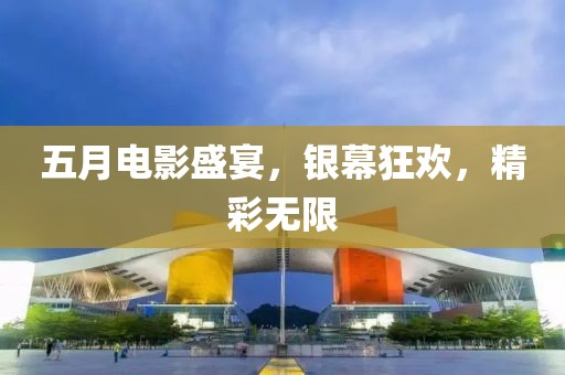五月电影盛宴，银幕狂欢，精彩无限