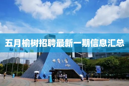 五月榆树招聘最新一期信息汇总
