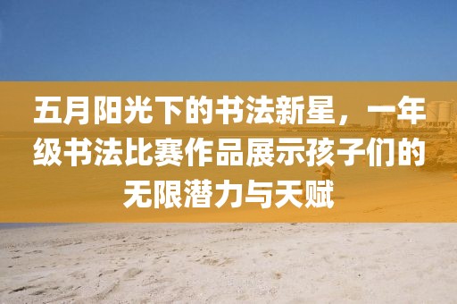 五月阳光下的书法新星，一年级书法比赛作品展示孩子们的无限潜力与天赋