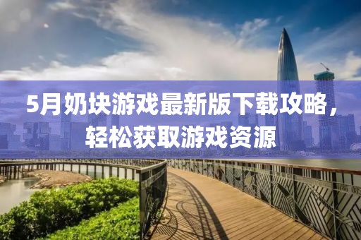 5月奶块游戏最新版下载攻略，轻松获取游戏资源