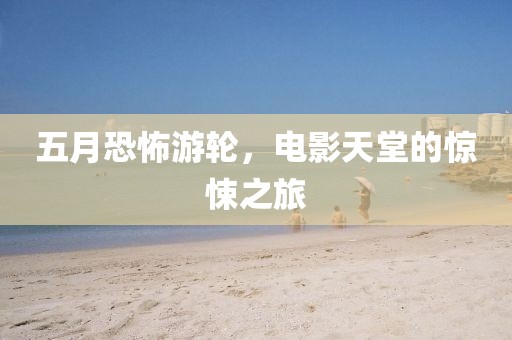五月恐怖游轮，电影天堂的惊悚之旅