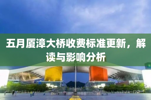 五月厦漳大桥收费标准更新，解读与影响分析