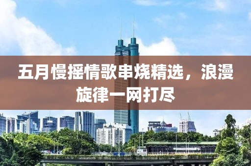 五月慢摇情歌串烧精选，浪漫旋律一网打尽