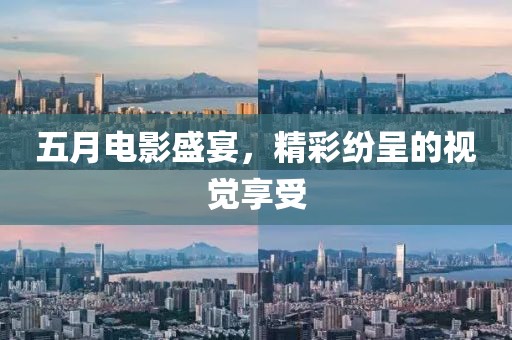五月电影盛宴，精彩纷呈的视觉享受