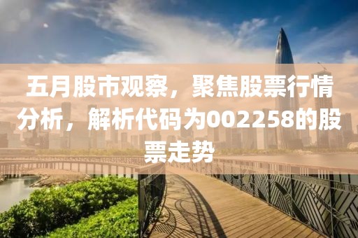 五月股市观察，聚焦股票行情分析，解析代码为002258的股票走势