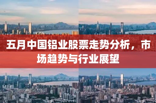 五月中国铝业股票走势分析，市场趋势与行业展望